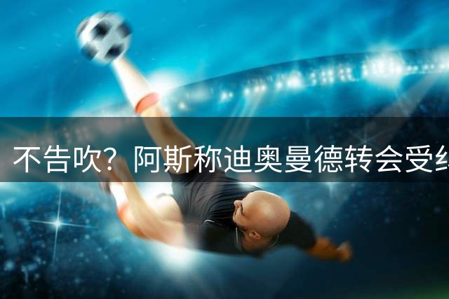 不告吹？阿斯称迪奥曼德转会受纠纷影响，罗马诺转发自己HWG报道