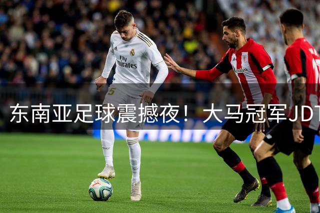东南亚足球震撼夜！大马冠军JDT3-3战平英超豪强切尔西