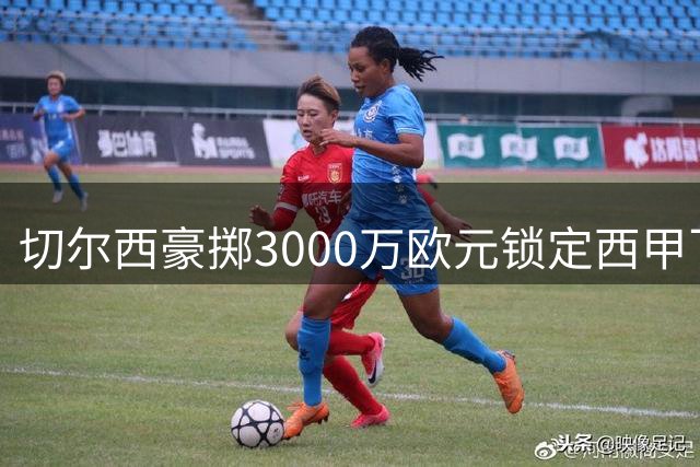 切尔西豪掷3000万欧元锁定西甲飞翼 查瓦里亚将签约至2032年