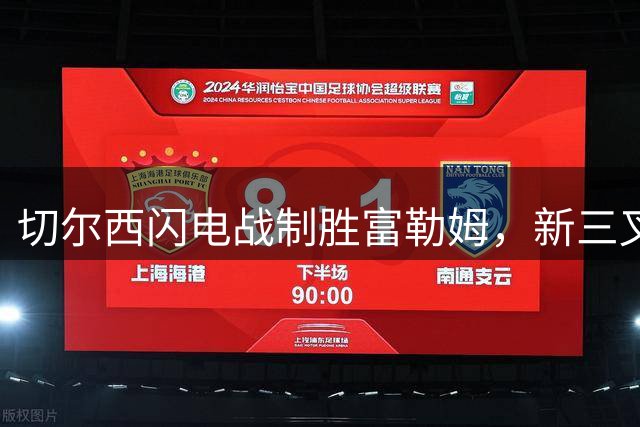 切尔西闪电战制胜富勒姆，新三叉戟初露锋芒
