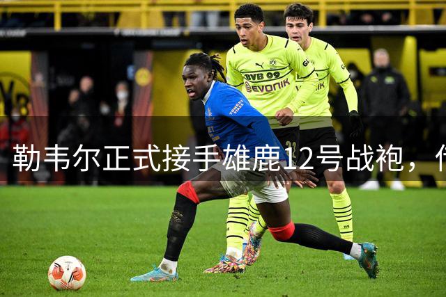 勒韦尔正式接手雄鹿12号战袍，传承普林斯衣钵