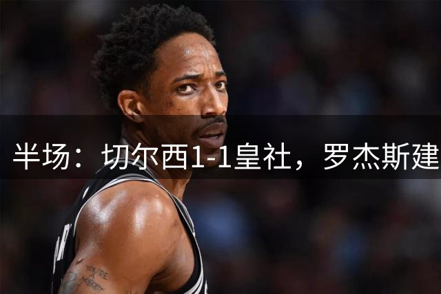 半场：切尔西1-1皇社，罗杰斯建功，阿兰布鲁世界波