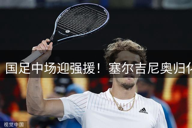 国足中场迎强援！塞尔吉尼奥归化进入倒计时 奥斯卡无缘名单