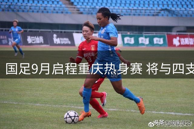 国足9月启程重庆热身赛 将与四支国家队交锋
