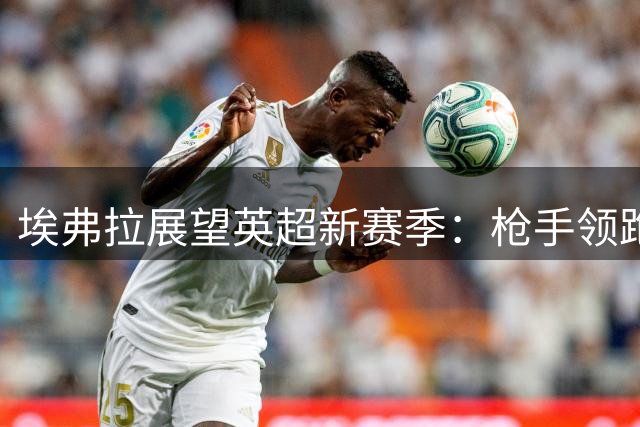埃弗拉展望英超新赛季：枪手领跑，豪门争锋