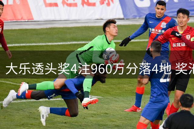 大乐透头奖4注960万分落4地 奖池余额8.22亿元