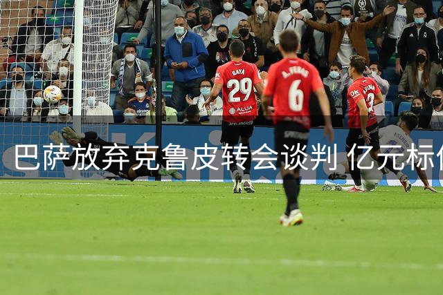 巴萨放弃克鲁皮转会谈判 亿元标价与球员身价不符引争议