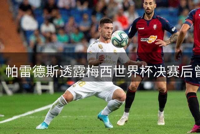 帕雷德斯透露梅西世界杯决赛后曾考虑退役 阿根廷队友盼球王回心转意