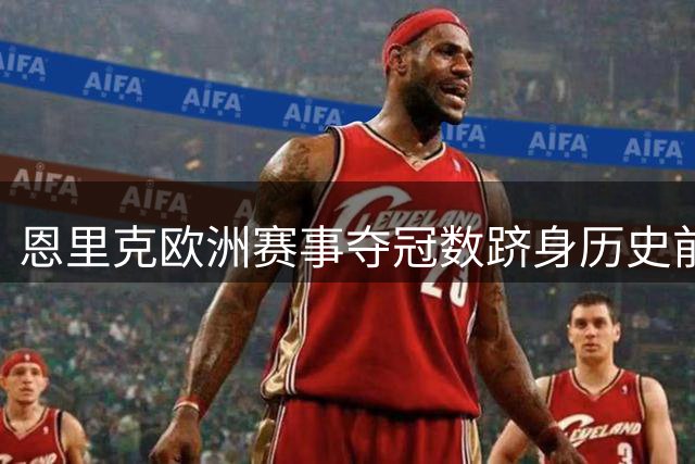 恩里克欧洲赛事夺冠数跻身历史前三 仅次于安帅瓜帅