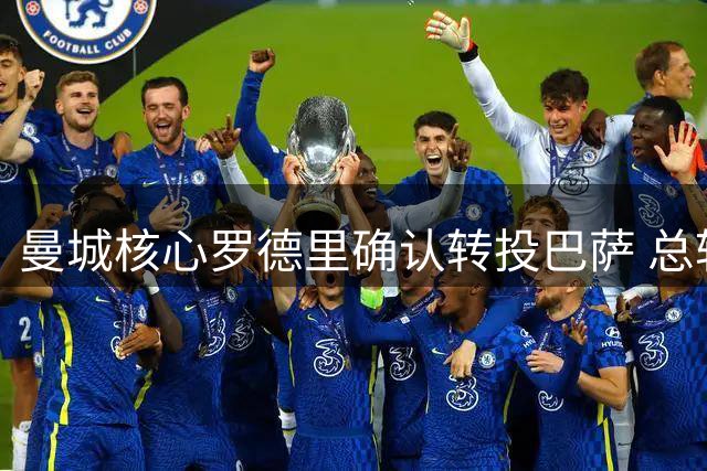 曼城核心罗德里确认转投巴萨 总转会费或达7600万欧元