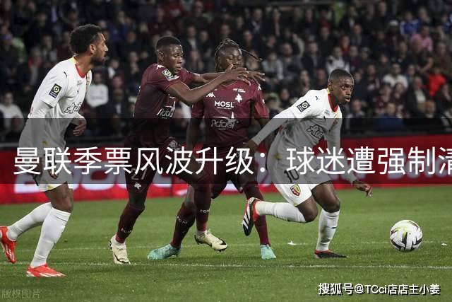 曼联季票风波升级：球迷遭强制清退引爆信任危机 拉特克利夫商业策略遭质疑