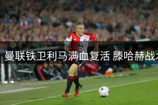 曼联铁卫利马满血复活 滕哈赫战术体系因他质变