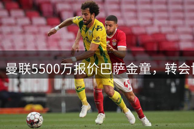 曼联5500万报价巴萨金童，转会博弈悄然展开