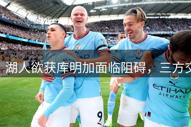 湖人欲获库明加面临阻碍，三方交易成破局关键