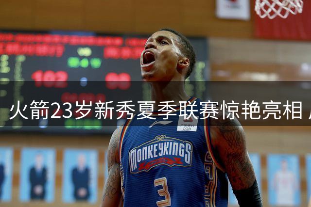 火箭23岁新秀夏季联赛惊艳亮相 展现全能身手
