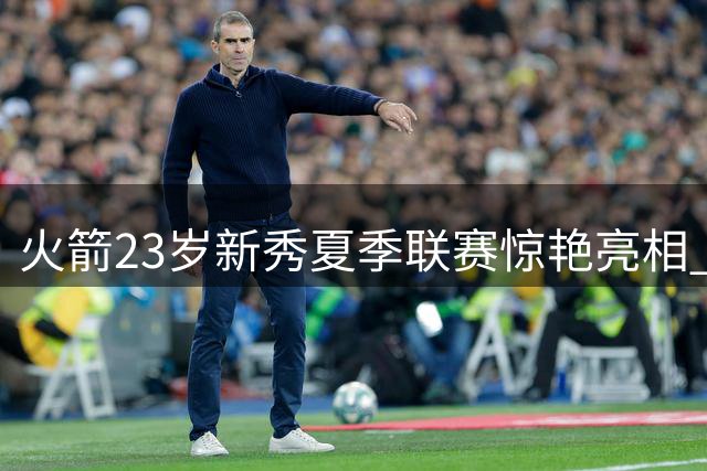 火箭23岁新秀夏季联赛惊艳亮相 展现全能身手