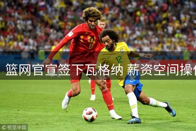 篮网官宣签下瓦格纳 薪资空间操作暗藏后续布局
