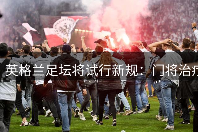 英格兰足坛将试行新规：门将治疗期间强制一名队友离场1分钟