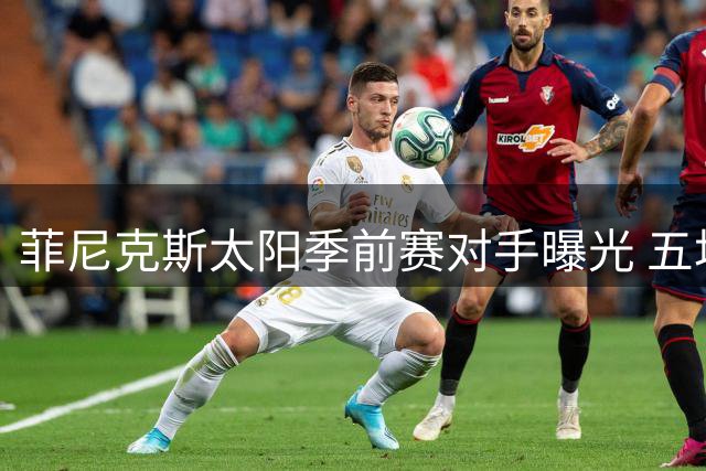 菲尼克斯太阳季前赛对手曝光 五场硬仗检验新赛季阵容