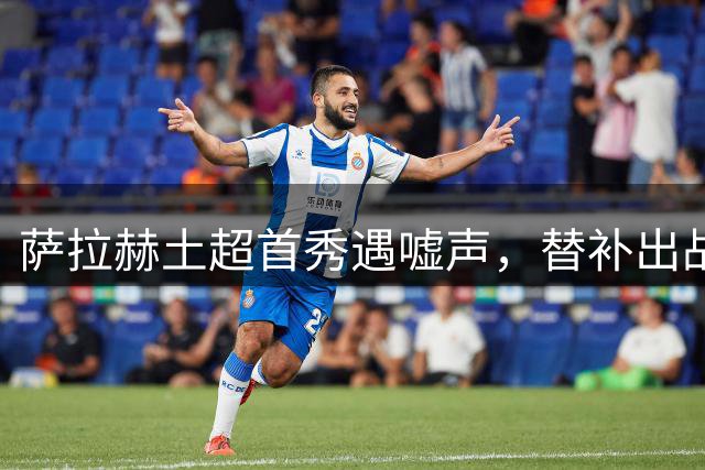 萨拉赫土超首秀遇嘘声，替补出战力挽狂澜