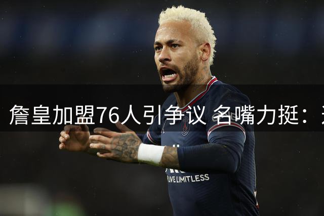 詹皇加盟76人引争议 名嘴力挺：这不是抱团而是带队升级