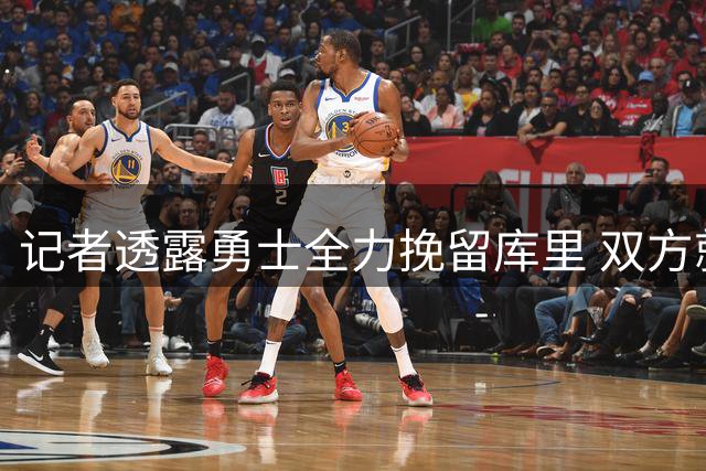 记者透露勇士全力挽留库里 双方就长期合作达成默契