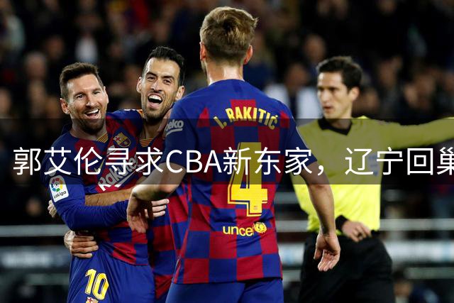郭艾伦寻求CBA新东家，辽宁回巢之路充满变数