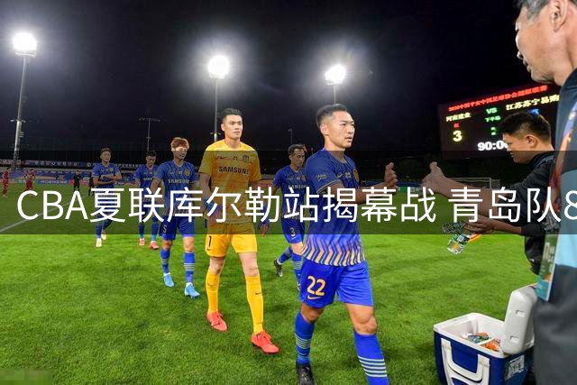 CBA夏联库尔勒站揭幕战 青岛队83-82力克山西队